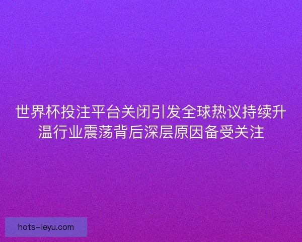 世界杯投注平台关闭引发全球热议持续升温行业震荡背后深层原因备受关注 世界杯投注平台关闭引发全球热议持续升温行业震荡背后深层原因备受关注