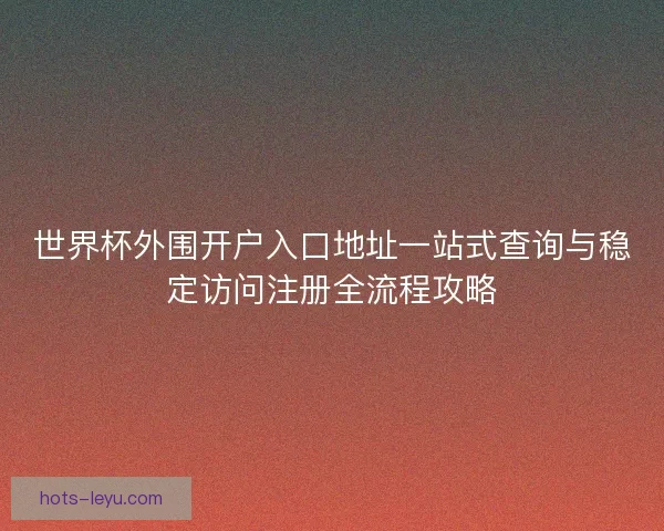 世界杯外围开户入口地址一站式查询与稳定访问注册全流程攻略
