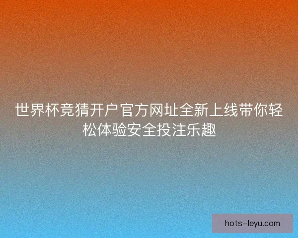 世界杯竞猜开户官方网址全新上线带你轻松体验安全投注乐趣