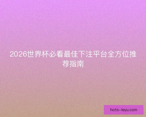 2026世界杯必看最佳下注平台全方位推荐指南 2026世界杯必看最佳下注平台全方位推荐指南