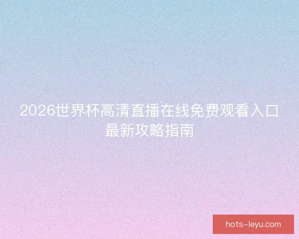 2026世界杯高清直播在线免费观看入口最新攻略指南