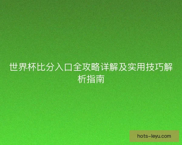 世界杯比分入口全攻略详解及实用技巧解析指南 世界杯比分入口全攻略详解及实用技巧解析指南