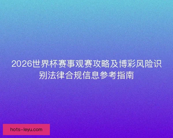 2026世界杯赛事观赛攻略及博彩风险识别法律合规信息参考指南