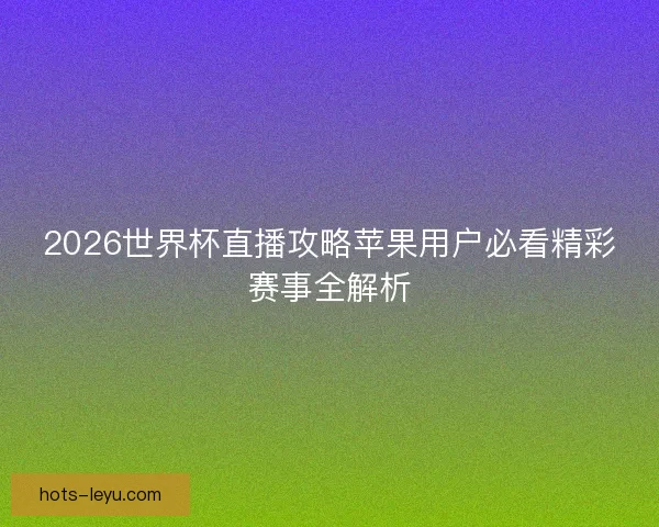 2026世界杯直播攻略苹果用户必看精彩赛事全解析 2026世界杯直播攻略苹果用户必看精彩赛事全解析