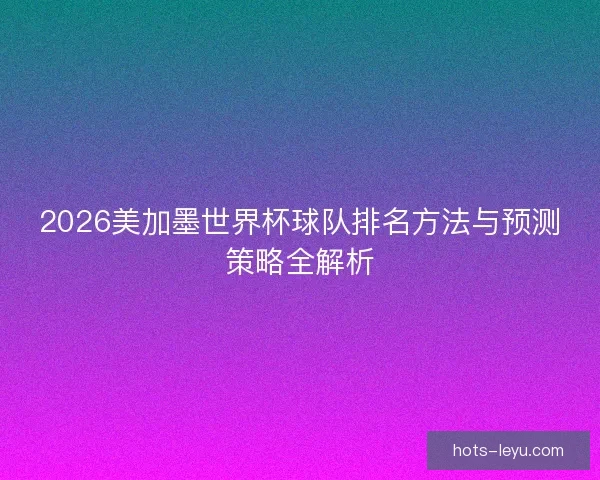 2026美加墨世界杯球队排名方法与预测策略全解析