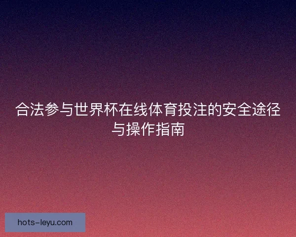 合法参与世界杯在线体育投注的安全途径与操作指南