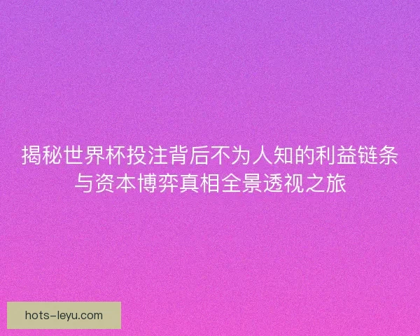 揭秘世界杯投注背后不为人知的利益链条与资本博弈真相全景透视之旅 揭秘世界杯投注背后不为人知的利益链条与资本博弈真相全景透视之旅