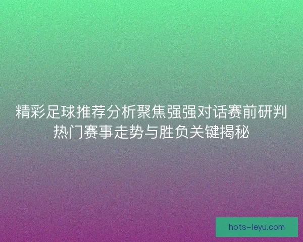 精彩足球推荐分析聚焦强强对话赛前研判热门赛事走势与胜负关键揭秘 精彩足球推荐分析聚焦强强对话赛前研判热门赛事走势与胜负关键揭秘