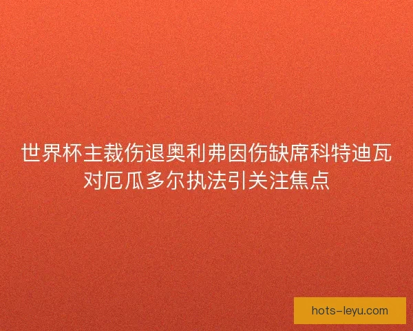 世界杯主裁伤退奥利弗因伤缺席科特迪瓦对厄瓜多尔执法引关注焦点 世界杯主裁伤退奥利弗因伤缺席科特迪瓦对厄瓜多尔执法引关注焦点