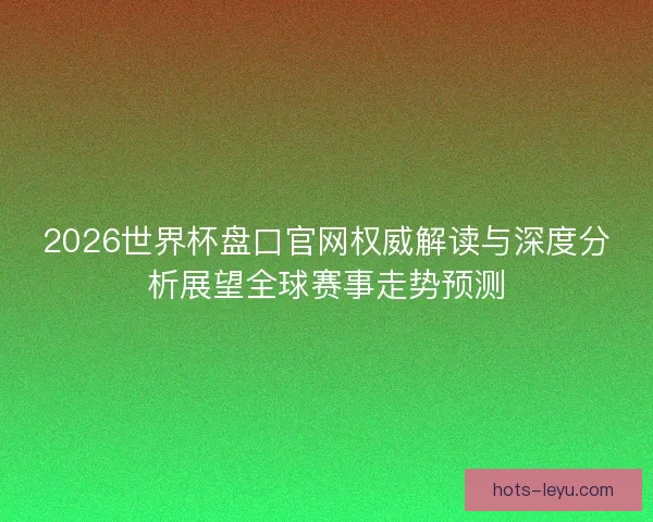 2026世界杯盘口官网权威解读与深度分析展望全球赛事走势预测