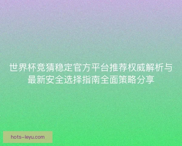 世界杯竞猜稳定官方平台推荐权威解析与最新安全选择指南全面策略分享