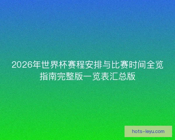 2026年世界杯赛程安排与比赛时间全览指南完整版一览表汇总版 2026年世界杯赛程安排与比赛时间全览指南完整版一览表汇总版