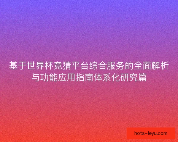 基于世界杯竞猜平台综合服务的全面解析与功能应用指南体系化研究篇