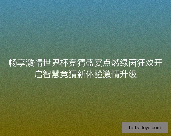 畅享激情世界杯竞猜盛宴点燃绿茵狂欢开启智慧竞猜新体验激情升级 畅享激情世界杯竞猜盛宴点燃绿茵狂欢开启智慧竞猜新体验激情升级