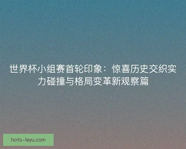 世界杯小组赛首轮印象:惊喜历史交织实力碰撞与格局变革新观察篇 世界杯小组赛首轮印象:惊喜历史交织实力碰撞与格局变革新观察篇