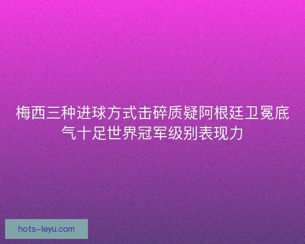 梅西三种进球方式击碎质疑阿根廷卫冕底气十足世界冠军级别表现力