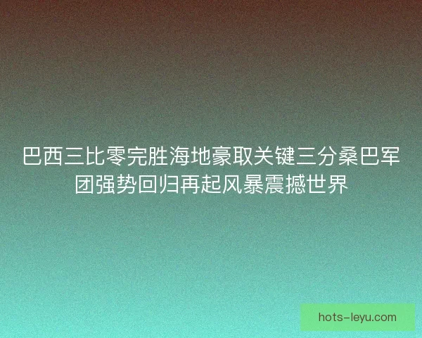 巴西三比零完胜海地豪取关键三分桑巴军团强势回归再起风暴震撼世界