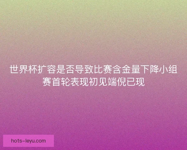 世界杯扩容是否导致比赛含金量下降小组赛首轮表现初见端倪已现