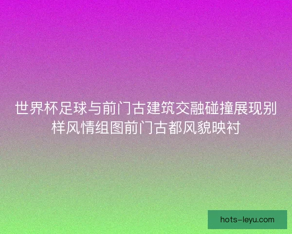 世界杯足球与前门古建筑交融碰撞展现别样风情组图前门古都风貌映衬 世界杯足球与前门古建筑交融碰撞展现别样风情组图前门古都风貌映衬