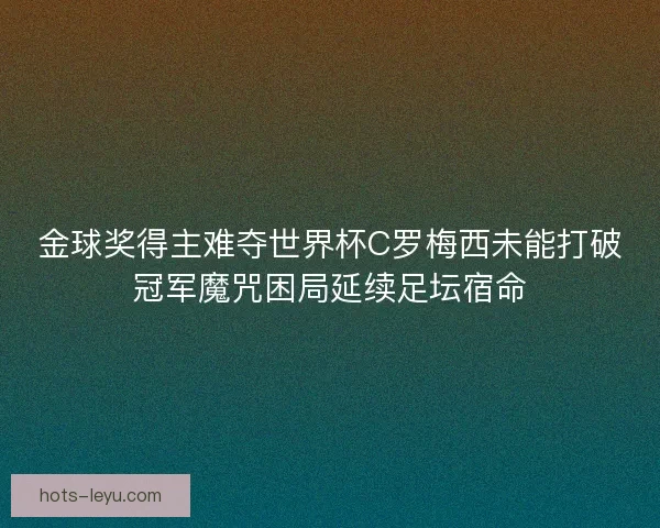 金球奖得主难夺世界杯C罗梅西未能打破冠军魔咒困局延续足坛宿命